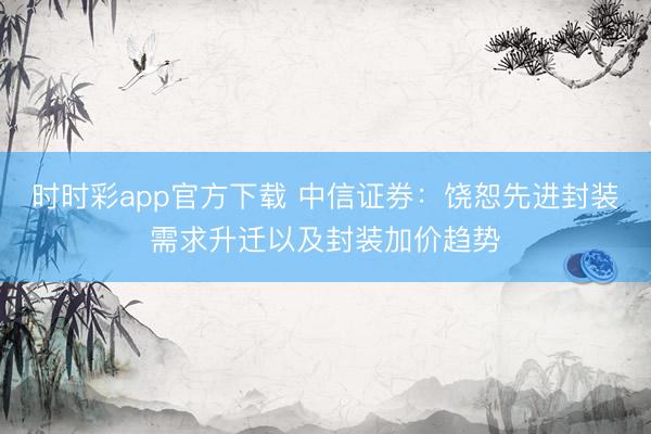时时彩app官方下载 中信证券：饶恕先进封装需求升迁以及封装加价趋势
