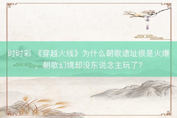 时时彩 《穿越火线》为什么朝歌遗址很是火爆，朝歌幻境却没东说念主玩了？