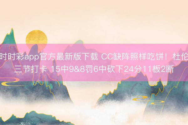 时时彩app官方最新版下载 CC缺阵照样吃饼！杜伦三节打卡 15中9&8罚6中砍下24分11板2断