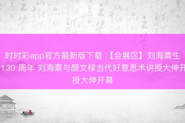 时时彩app官方最新版下载 【会展区】刘海粟生辰 130 周年 刘海粟与颜文樑当代好意思术讲授大伸开幕