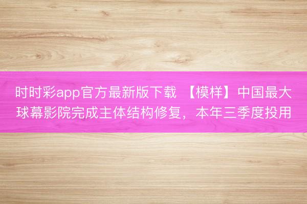 时时彩app官方最新版下载 【模样】中国最大球幕影院完成主体结构修复，本年三季度投用
