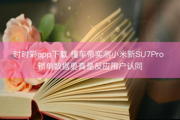 时时彩app下载 懂车帝实测小米新SU7Pro 锁单数据更真是反应用户认同