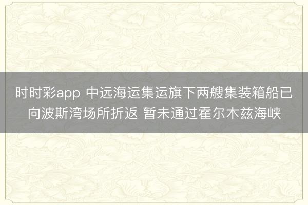 时时彩app 中远海运集运旗下两艘集装箱船已向波斯湾场所折返 暂未通过霍尔木兹海峡