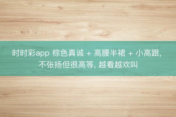 时时彩app 棕色真诚 + 高腰半裙 + 小高跟, 不张扬但很高等, 越看越欢叫