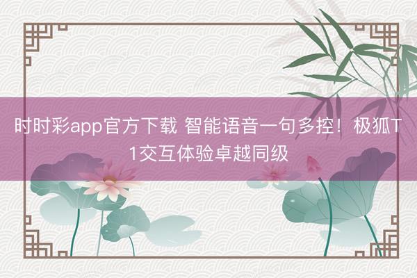 时时彩app官方下载 智能语音一句多控！极狐T1交互体验卓越同级