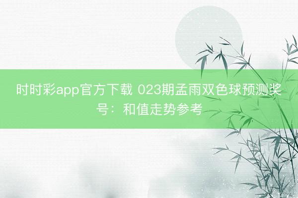 时时彩app官方下载 023期孟雨双色球预测奖号：和值走势参考