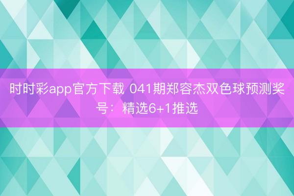 时时彩app官方下载 041期郑容杰双色球预测奖号：精选6+1推选