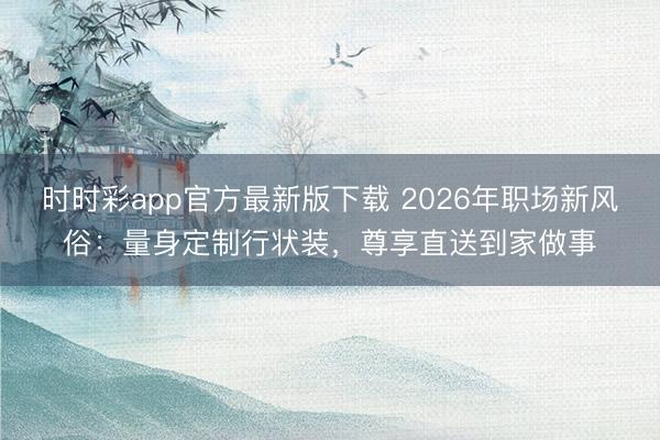 时时彩app官方最新版下载 2026年职场新风俗：量身定制行状装，尊享直送到家做事