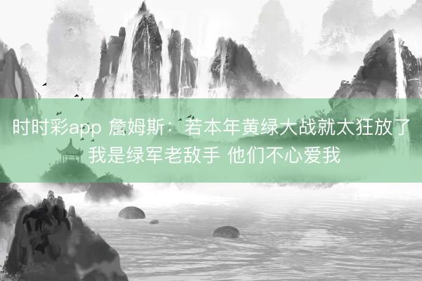 时时彩app 詹姆斯：若本年黄绿大战就太狂放了 我是绿军老敌手 他们不心爱我