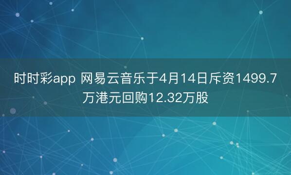 时时彩app 网易云音乐于4月14日斥资1499.7万港元回购12.32万股