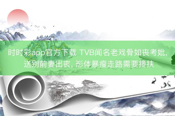 时时彩app官方下载 TVB闻名老戏骨如丧考妣, 送别前妻出丧, 形体暴瘦走路需要搀扶