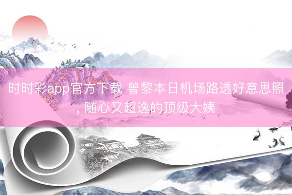 时时彩app官方下载 曾黎本日机场路透好意思照, 随心又超逸的顶级大姨