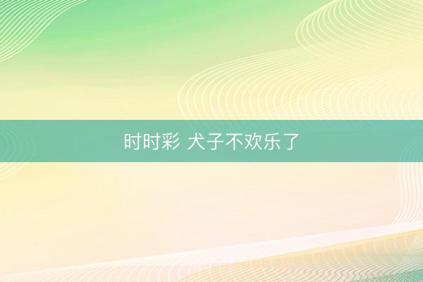 时时彩 犬子不欢乐了
