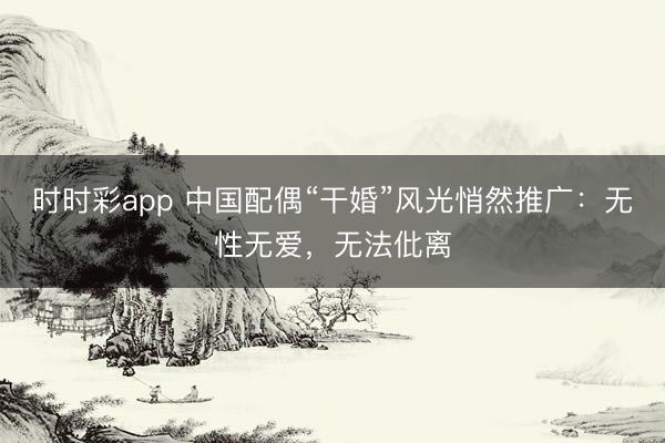 时时彩app 中国配偶“干婚”风光悄然推广：无性无爱，无法仳离