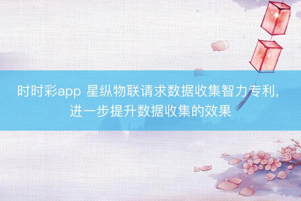 时时彩app 星纵物联请求数据收集智力专利, 进一步提升数据收集的效果