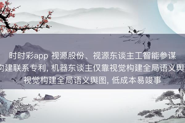 时时彩app 视源股份、视源东谈主工智能参谋院肯求语义舆图构建联系专利, 机器东谈主仅靠视觉构建全局语义舆图, 低成本易竣事