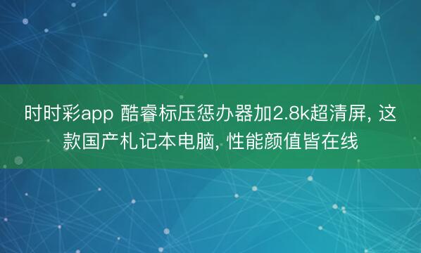 时时彩app 酷睿标压惩办器加2.8k超清屏, 这款国产札记本电脑, 性能颜值皆在线