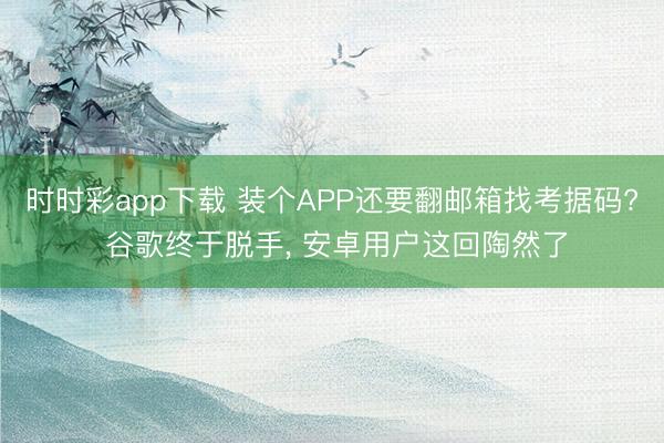 时时彩app下载 装个APP还要翻邮箱找考据码? 谷歌终于脱手, 安卓用户这回陶然了