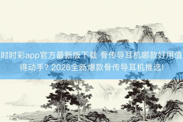 时时彩app官方最新版下载 骨传导耳机哪款好用值得动手? 2026全新爆款骨传导耳机推选!