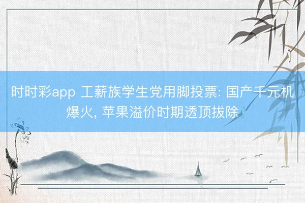 时时彩app 工薪族学生党用脚投票: 国产千元机爆火, 苹果溢价时期透顶拔除