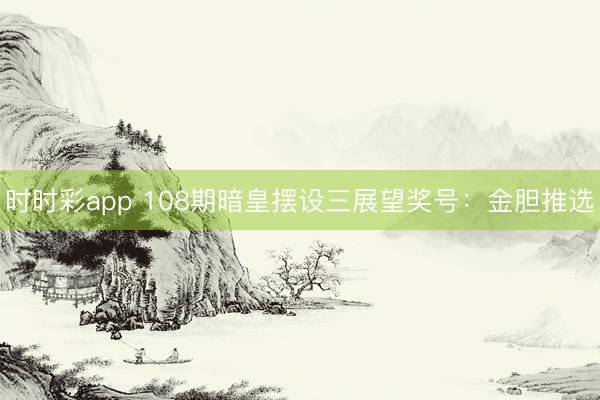 时时彩app 108期暗皇摆设三展望奖号：金胆推选
