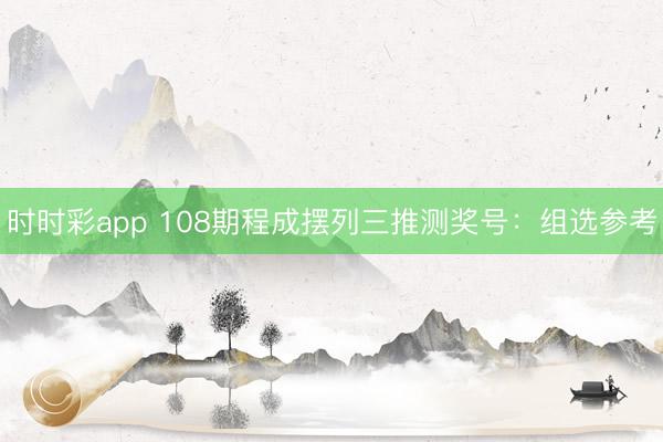 时时彩app 108期程成摆列三推测奖号：组选参考