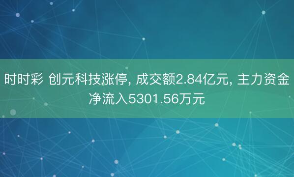 时时彩 创元科技涨停, 成交额2.84亿元, 主力资金净流入5301.56万元