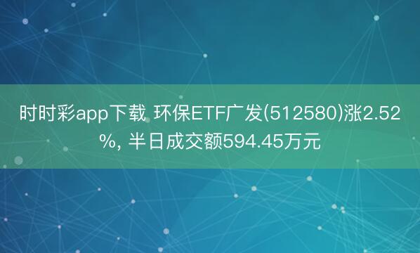 时时彩app下载 环保ETF广发(512580)涨2.52%, 半日成交额594.45万元