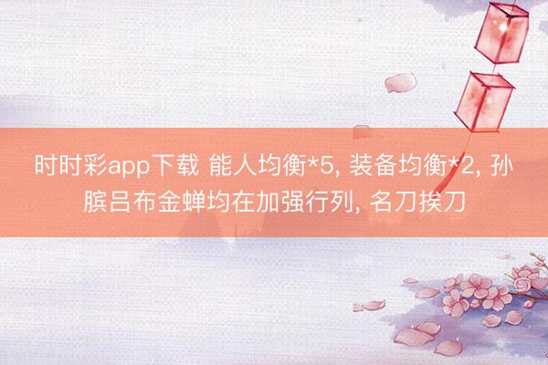 时时彩app下载 能人均衡*5, 装备均衡*2, 孙膑吕布金蝉均在加强行列, 名刀挨刀