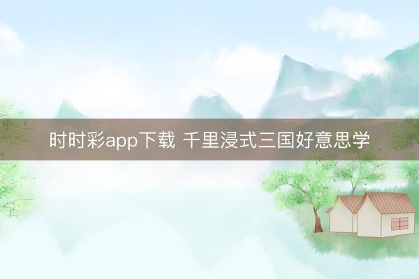 时时彩app下载 千里浸式三国好意思学