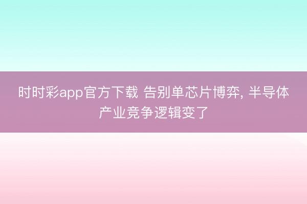 时时彩app官方下载 告别单芯片博弈, 半导体产业竞争逻辑变了