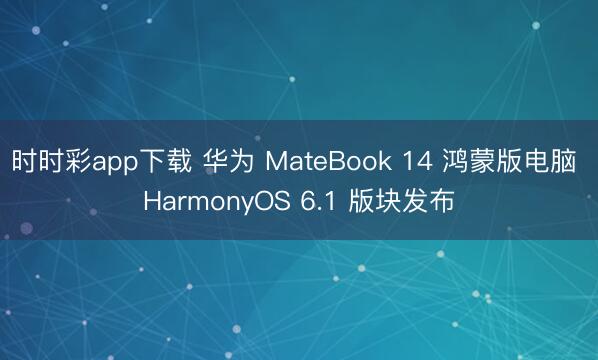 时时彩app下载 华为 MateBook 14 鸿蒙版电脑 HarmonyOS 6.1 版块发布