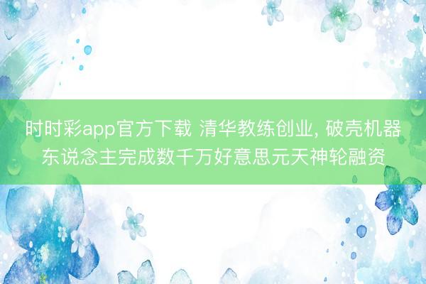 时时彩app官方下载 清华教练创业, 破壳机器东说念主完成数千万好意思元天神轮融资