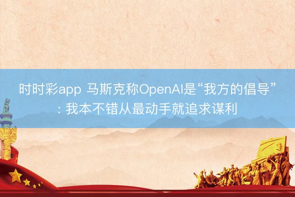 时时彩app 马斯克称OpenAI是“我方的倡导”: 我本不错从最动手就追求谋利