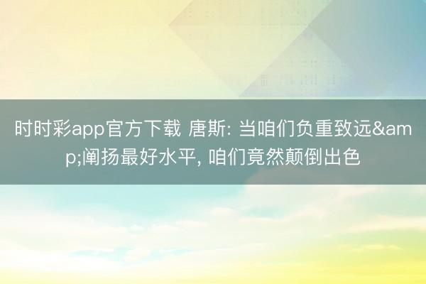时时彩app官方下载 唐斯: 当咱们负重致远&阐扬最好水平, 咱们竟然颠倒出色