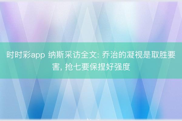 时时彩app 纳斯采访全文: 乔治的凝视是取胜要害, 抢七要保捏好强度