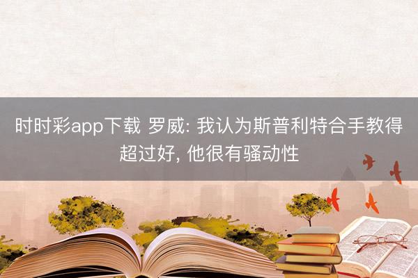 时时彩app下载 罗威: 我认为斯普利特合手教得超过好, 他很有骚动性
