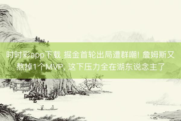 时时彩app下载 掘金首轮出局遭群嘲! 詹姆斯又熬掉1个MVP, 这下压力全在湖东说念主了