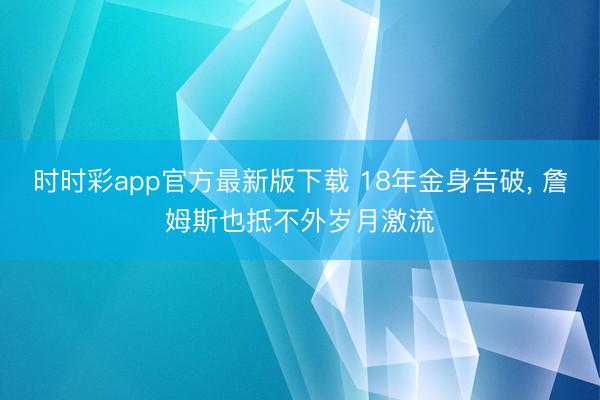 时时彩app官方最新版下载 18年金身告破, 詹姆斯也抵不外岁月激流