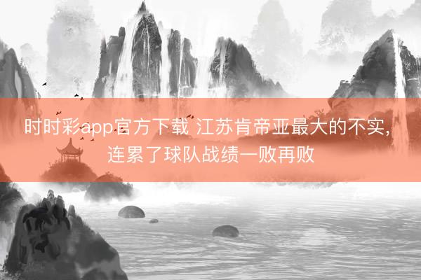 时时彩app官方下载 江苏肯帝亚最大的不实, 连累了球队战绩一败再败