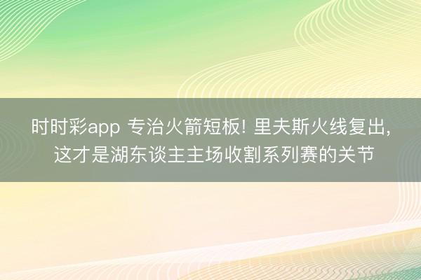 时时彩app 专治火箭短板! 里夫斯火线复出, 这才是湖东谈主主场收割系列赛的关节