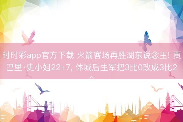 时时彩app官方下载 火箭客场再胜湖东说念主! 贾巴里·史小姐22+7, 休城后生军把3比0改成3比2