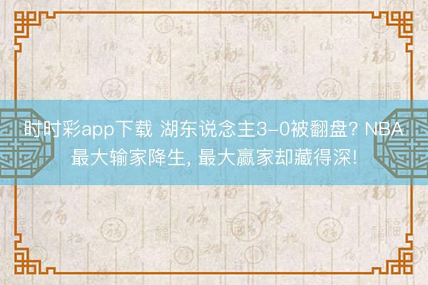 时时彩app下载 湖东说念主3-0被翻盘? NBA最大输家降生, 最大赢家却藏得深!