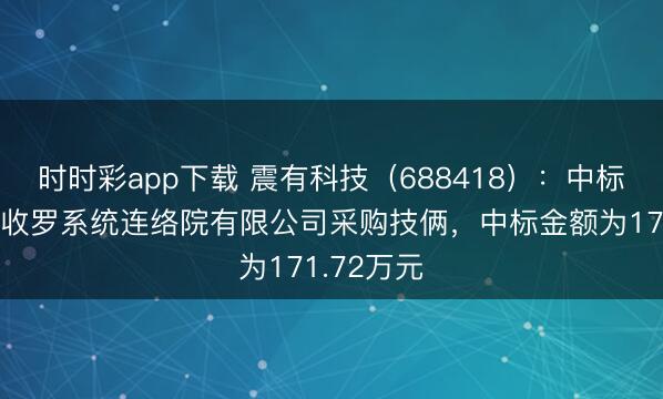 时时彩app下载 震有科技（688418）：中标重庆星网收罗系统连络院有限公司采购技俩，中标金额为171.72万元