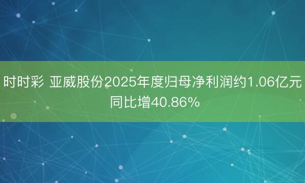 时时彩 亚威股份2025年度归母净利润约1.06亿元 同比增40.86%